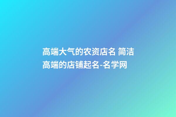 高端大气的农资店名 简洁高端的店铺起名-名学网-第1张-店铺起名-玄机派